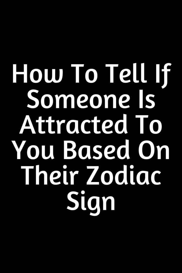 How To Tell If Someone Is Attracted To You Based On Their Zodiac Sign ...