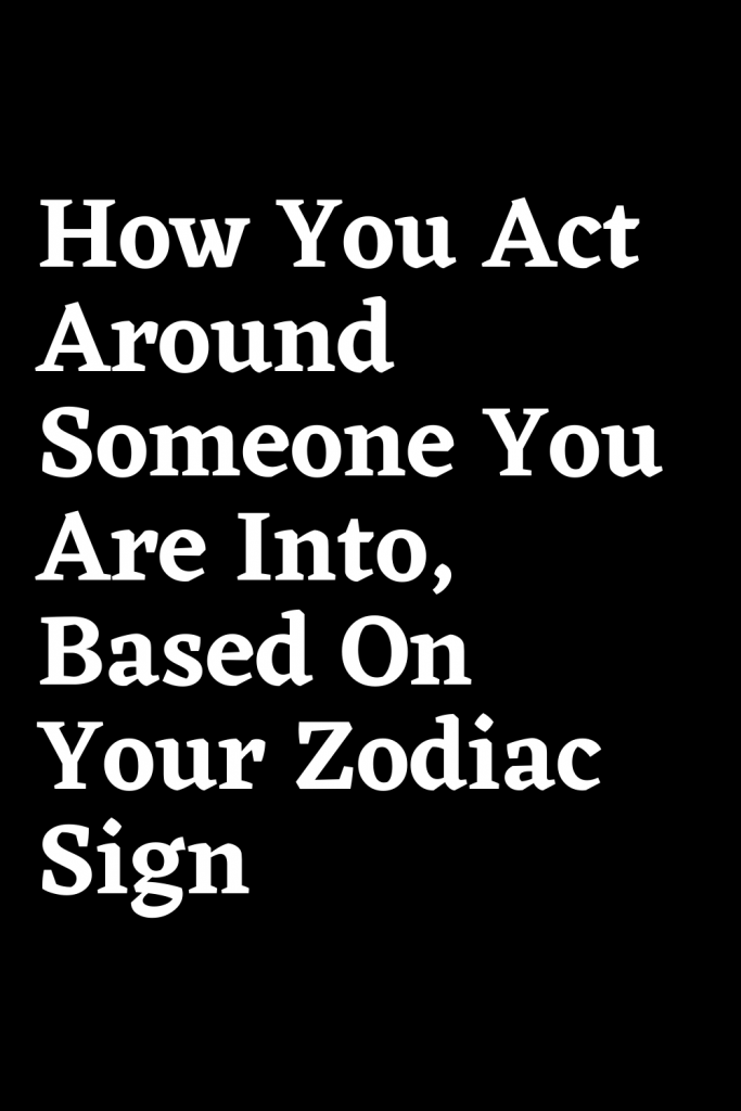 How You Act Around Someone You Are Into, Based On Your Zodiac Sign ...