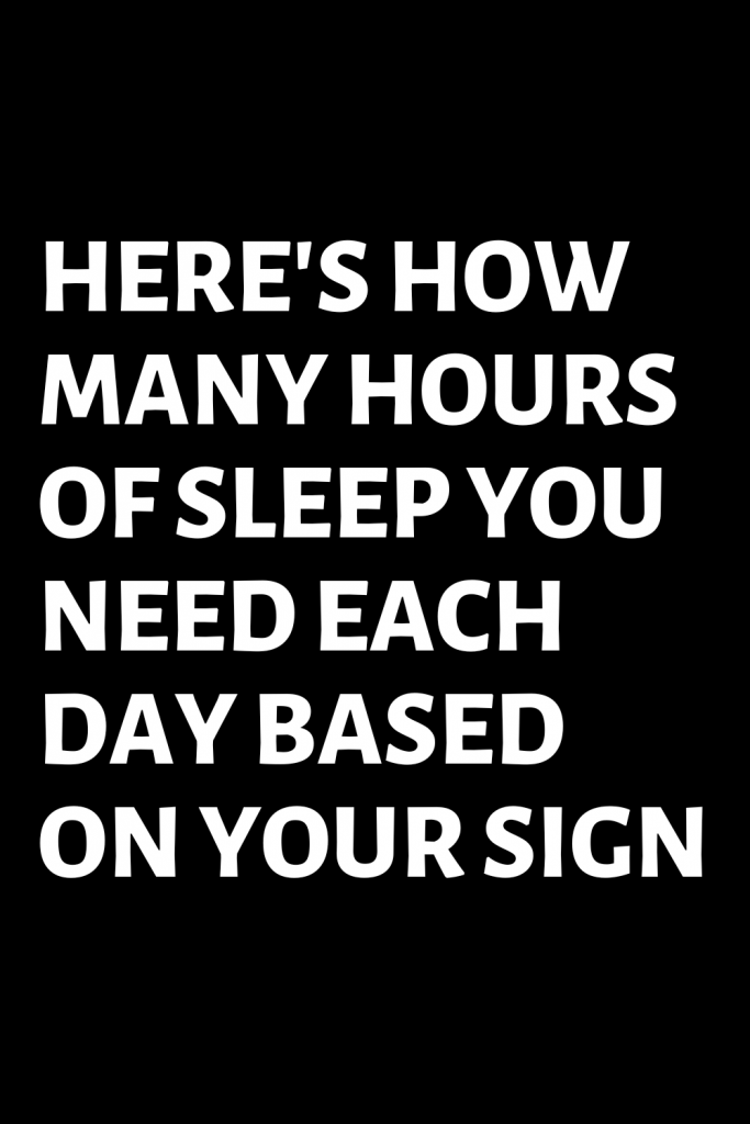HERE’S HOW MANY HOURS OF SLEEP YOU NEED EACH DAY BASED ON YOUR SIGN ...